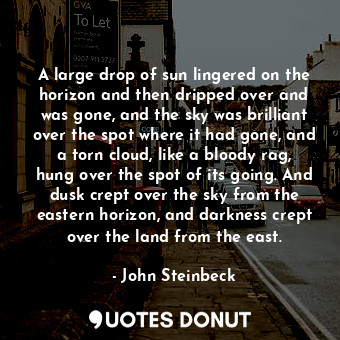 A large drop of sun lingered on the horizon and then dripped over and was gone, and the sky was brilliant over the spot where it had gone, and a torn cloud, like a bloody rag, hung over the spot of its going. And dusk crept over the sky from the eastern horizon, and darkness crept over the land from the east.