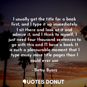  I usually get the title for a book first, and I type it up immediately. I sit th... - Betsy Byars - Quotes Donut