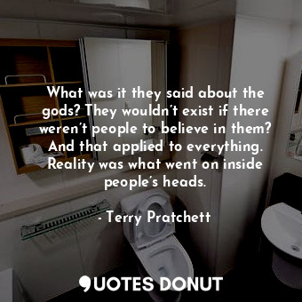 What was it they said about the gods? They wouldn’t exist if there weren’t people to believe in them? And that applied to everything. Reality was what went on inside people’s heads.