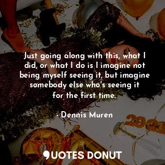  Just going along with this, what I did, or what I do is I imagine not being myse... - Dennis Muren - Quotes Donut
