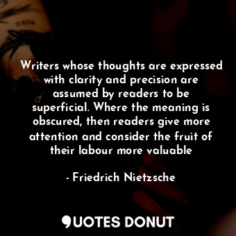 Writers whose thoughts are expressed with clarity and precision are assumed by readers to be superficial. Where the meaning is obscured, then readers give more attention and consider the fruit of their labour more valuable