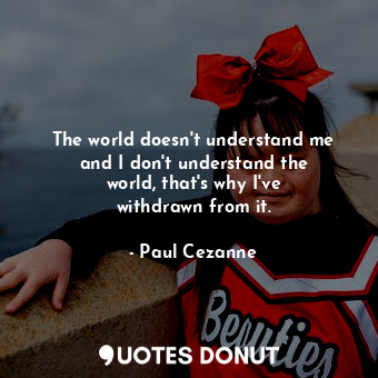  The world doesn&#39;t understand me and I don&#39;t understand the world, that&#... - Paul Cezanne - Quotes Donut
