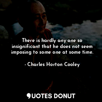  There is hardly any one so insignificant that he does not seem imposing to some ... - Charles Horton Cooley - Quotes Donut