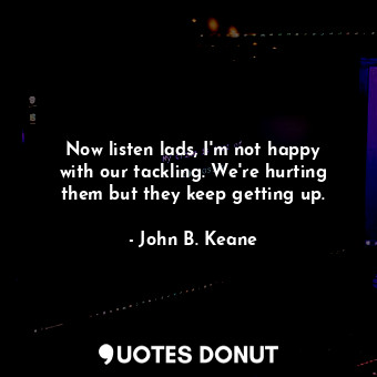  Now listen lads, I&#39;m not happy with our tackling. We&#39;re hurting them but... - John B. Keane - Quotes Donut
