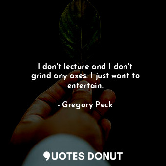 I don&#39;t lecture and I don&#39;t grind any axes. I just want to entertain.