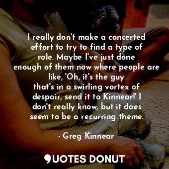  I really don&#39;t make a concerted effort to try to find a type of role. Maybe ... - Greg Kinnear - Quotes Donut