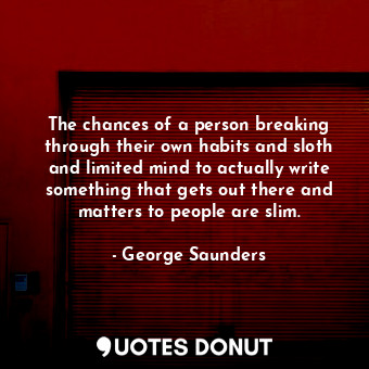  The chances of a person breaking through their own habits and sloth and limited ... - George Saunders - Quotes Donut