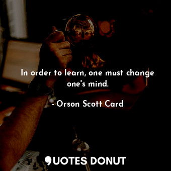 In order to learn, one must change one's mind.