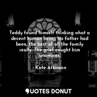  Teddy found himself thinking what a decent human being his father had been, the ... - Kate Atkinson - Quotes Donut