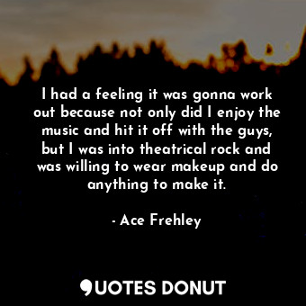  I had a feeling it was gonna work out because not only did I enjoy the music and... - Ace Frehley - Quotes Donut
