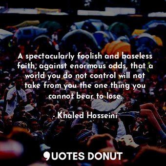  A spectacularly foolish and baseless faith, against enormous odds, that a world ... - Khaled Hosseini - Quotes Donut