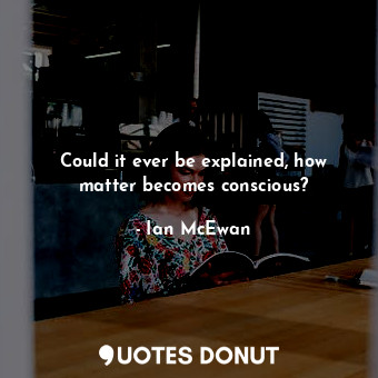  Could it ever be explained, how matter becomes conscious?... - Ian McEwan - Quotes Donut