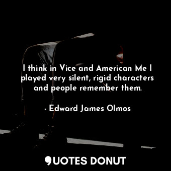 I think in Vice and American Me I played very silent, rigid characters and peopl... - Edward James Olmos - Quotes Donut