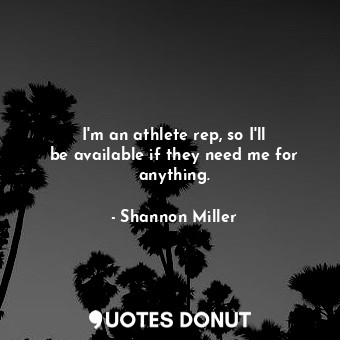 I&#39;m an athlete rep, so I&#39;ll be available if they need me for anything.