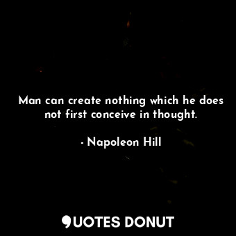 Man can create nothing which he does not first conceive in thought.