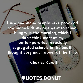  I saw how many people were poor and how many kids my age went to school hungry i... - Charles Kuralt - Quotes Donut
