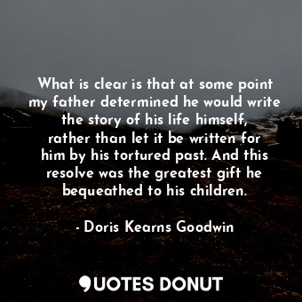 What is clear is that at some point my father determined he would write the story of his life himself, rather than let it be written for him by his tortured past. And this resolve was the greatest gift he bequeathed to his children.