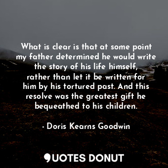  What is clear is that at some point my father determined he would write the stor... - Doris Kearns Goodwin - Quotes Donut