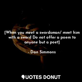  [When you meet a swordsman/ meet him with a sword Do not offer a poem to anyone ... - Dan Simmons - Quotes Donut