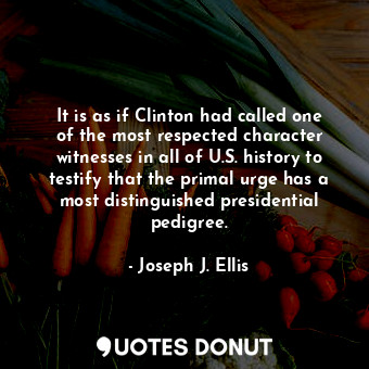  It is as if Clinton had called one of the most respected character witnesses in ... - Joseph J. Ellis - Quotes Donut