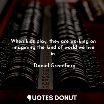  When kids play, they are working on imagining the kind of world we live in.... - Daniel Greenberg - Quotes Donut