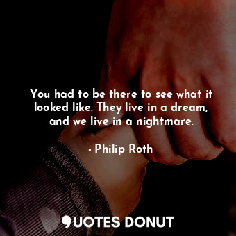  You had to be there to see what it looked like. They live in a dream, and we liv... - Philip Roth - Quotes Donut