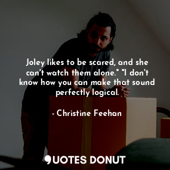 Joley likes to be scared, and she can't watch them alone." "I don't know how you can make that sound perfectly logical.