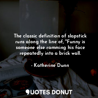  The classic definition of slapstick runs along the line of, "Funny is someone el... - Katherine Dunn - Quotes Donut