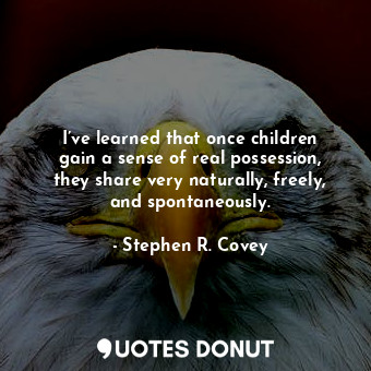  I’ve learned that once children gain a sense of real possession, they share very... - Stephen R. Covey - Quotes Donut