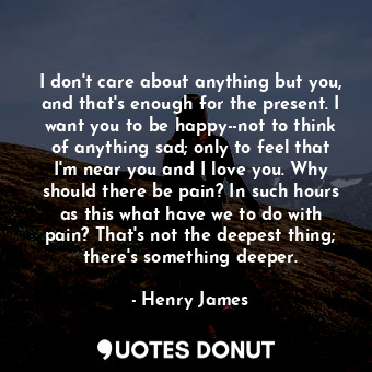  I don't care about anything but you, and that's enough for the present. I want y... - Henry James - Quotes Donut