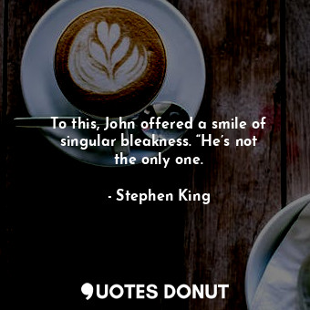  To this, John offered a smile of singular bleakness. “He’s not the only one.... - Stephen King - Quotes Donut