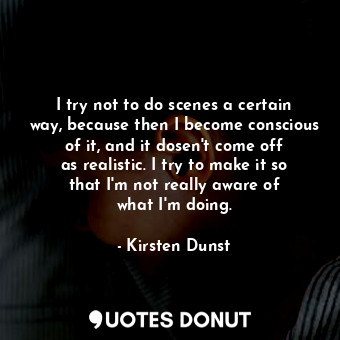  I try not to do scenes a certain way, because then I become conscious of it, and... - Kirsten Dunst - Quotes Donut