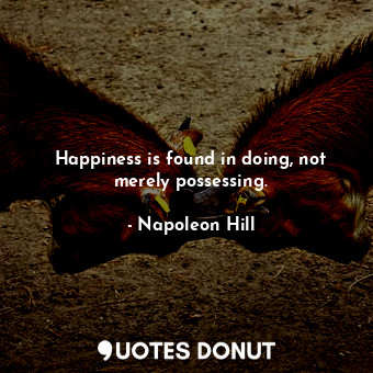  Happiness is found in doing, not merely possessing.... - Napoleon Hill - Quotes Donut