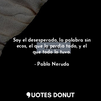  Soy el desesperado, la palabra sin ecos, el que lo perdiò todo, y el que todo lo... - Pablo Neruda - Quotes Donut