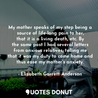My mother speaks of my step being a source of life-long pain to her, that it is a living death, etc. By the same post I had several letters from anxious relatives, telling me that it was my duty to come home and thus ease my mother&#39;s anxiety.