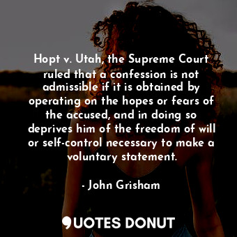 Hopt v. Utah, the Supreme Court ruled that a confession is not admissible if it is obtained by operating on the hopes or fears of the accused, and in doing so deprives him of the freedom of will or self-control necessary to make a voluntary statement.