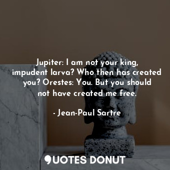  Jupiter: I am not your king, impudent larva? Who then has created you? Orestes: ... - Jean-Paul Sartre - Quotes Donut