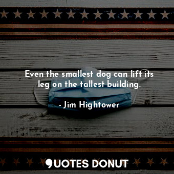 Even the smallest dog can lift its leg on the tallest building.... - Jim Hightower - Quotes Donut
