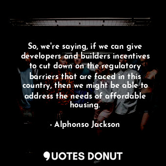  So, we&#39;re saying, if we can give developers and builders incentives to cut d... - Alphonso Jackson - Quotes Donut