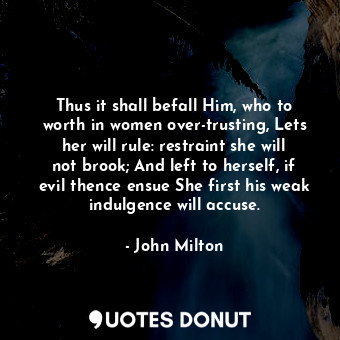  Thus it shall befall Him, who to worth in women over-trusting, Lets her will rul... - John Milton - Quotes Donut