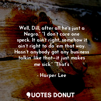  Well, Dill, after all he’s just a Negro.” “I don’t care one speck. It ain’t righ... - Harper Lee - Quotes Donut