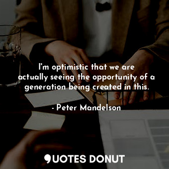  I&#39;m optimistic that we are actually seeing the opportunity of a generation b... - Peter Mandelson - Quotes Donut