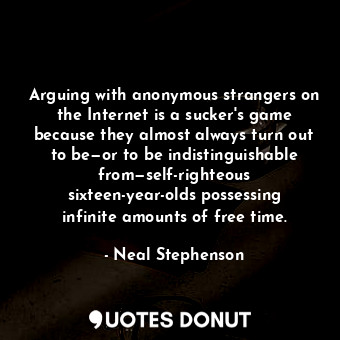 Arguing with anonymous strangers on the Internet is a sucker's game because they almost always turn out to be—or to be indistinguishable from—self-righteous sixteen-year-olds possessing infinite amounts of free time.