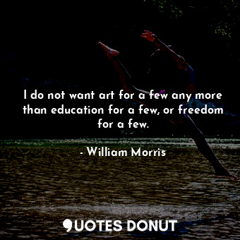 I do not want art for a few any more than education for a few, or freedom for a ... - William Morris - Quotes Donut