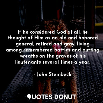 If he considered God at all, he thought of Him as an old and honored general, retired and gray, living among remembered battles and putting wreaths on the graves of his lieutenants several times a year.