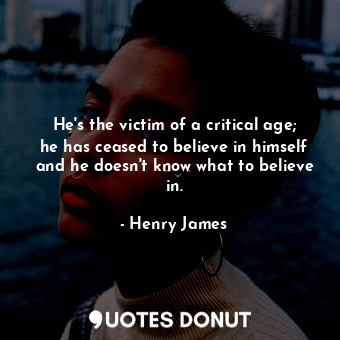 He's the victim of a critical age; he has ceased to believe in himself and he doesn't know what to believe in.