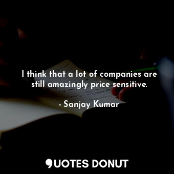  I think that a lot of companies are still amazingly price sensitive.... - Sanjay Kumar - Quotes Donut