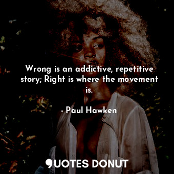  Wrong is an addictive, repetitive story; Right is where the movement is.... - Paul Hawken - Quotes Donut