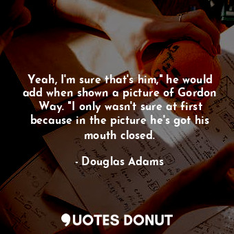  Yeah, I'm sure that's him," he would add when shown a picture of Gordon Way. "I ... - Douglas Adams - Quotes Donut