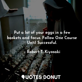  Put a lot of your eggs in a few baskets and focus. Follow One Course Until Succe... - Robert T. Kiyosaki - Quotes Donut